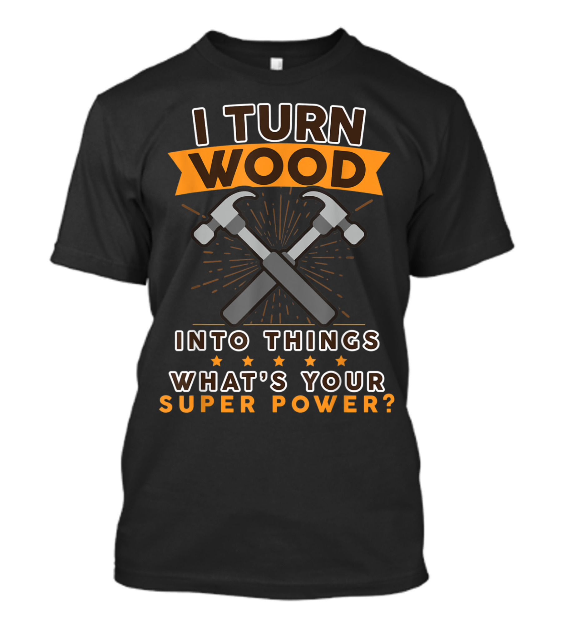 I Turn Wood Into Things What's Your Super Power Hammers T-Shirt
