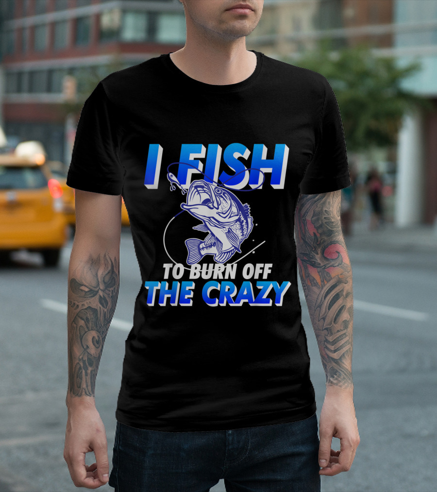 I Fish to Burn Off the Crazy T-Shirt