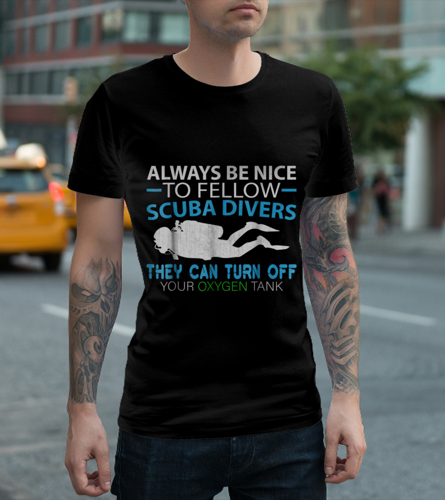 Always Be Nice To Fellow Scuba Divers They Can Turn Off Your Oxygen Tank T-Shirt
