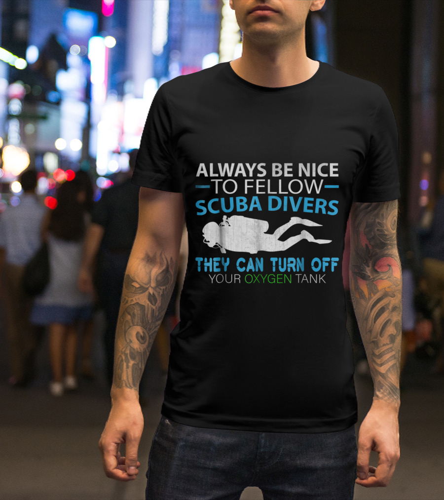 Always Be Nice To Fellow Scuba Divers They Can Turn Off Your Oxygen Tank T-Shirt