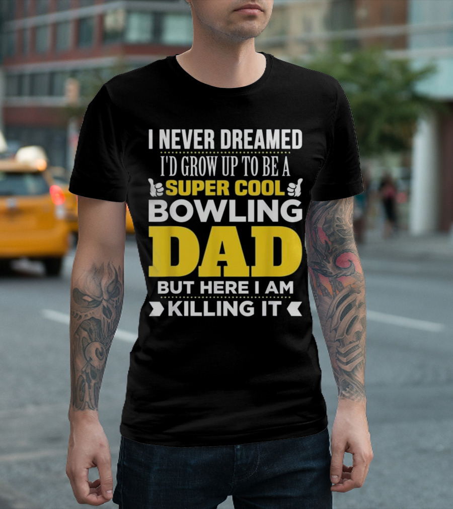 I Never Dreamed I'd Grow Up To Be A Super Cool Bowling Dad But Here I Am Killing It T-Shirt