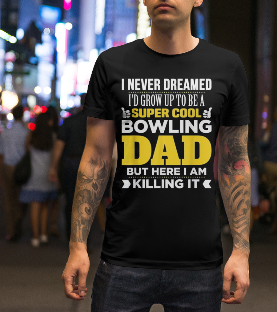 I Never Dreamed I'd Grow Up To Be A Super Cool Bowling Dad But Here I Am Killing It T-Shirt