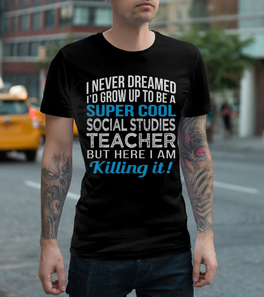 I Never Dreamed I'd Grow Up To Be A Super Cool Social Studies Teacher But Here I Am Killing It T-Shirt