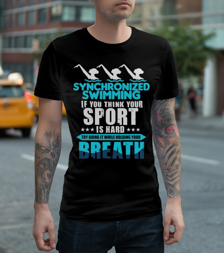 Synchronized Swimming If You Think Your Sport Is Hard Try Doing It While Holding Your Breath T-Shirt