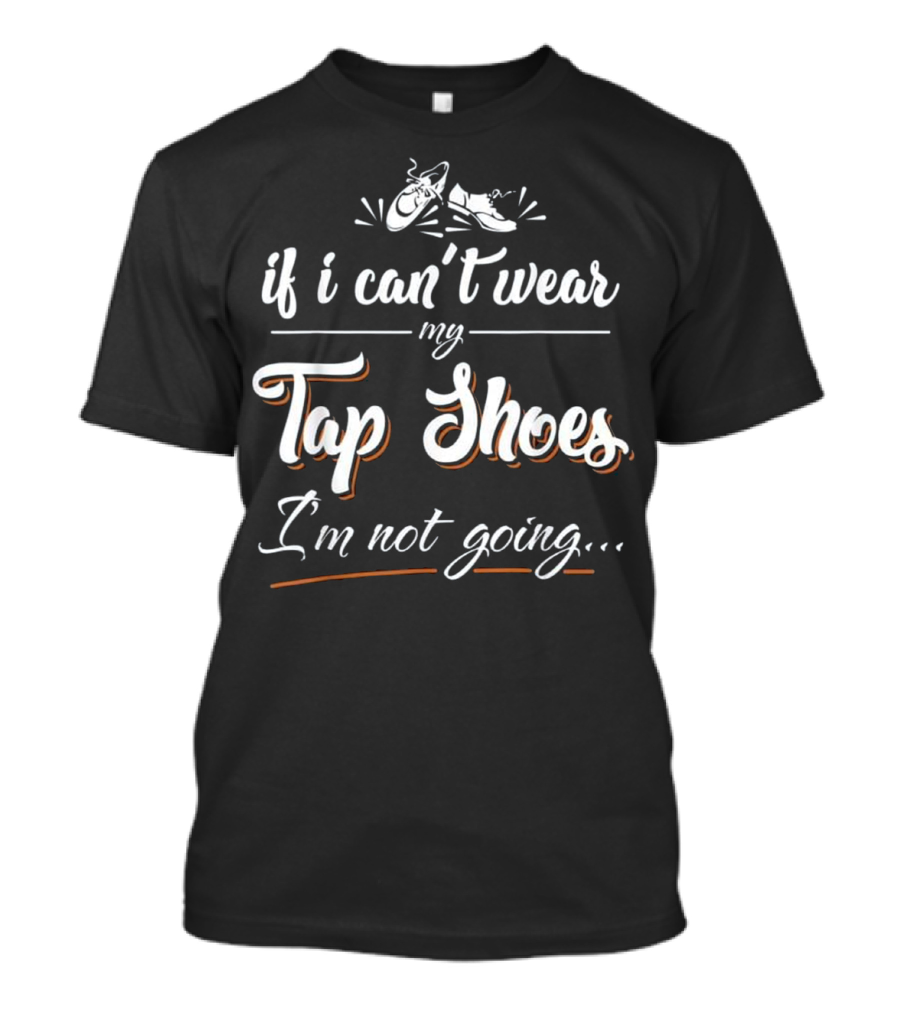 If I Can't Wear My Tap Shoes I'm Not Going Tap Dancing T-Shirt