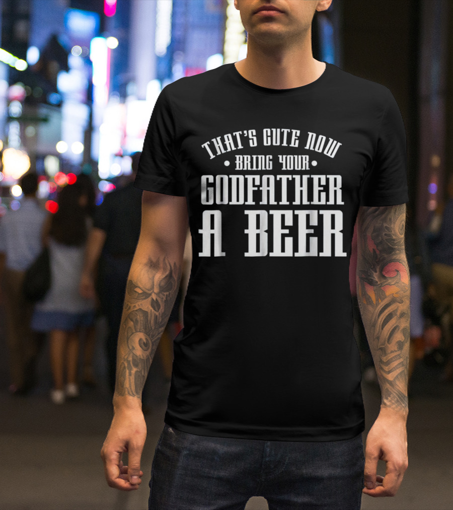 That's Cute Now Bring Your Godfather A Beer T-Shirt