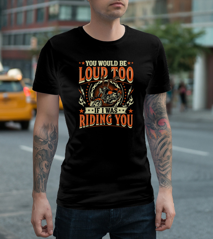 YOU WOULD BE LOUD TOO IF I WAS RIDING YOU Motorcycle T-Shirt