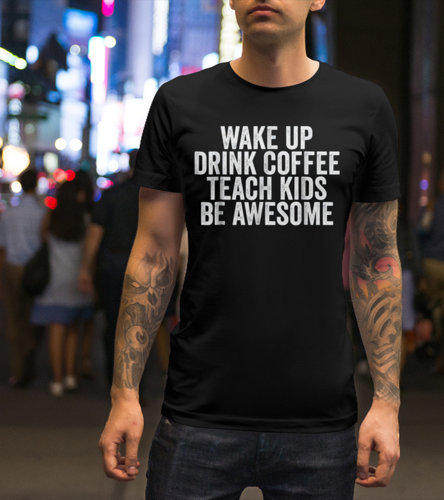 Wake Up Drink Coffee Teach Kids Be Awesome T-Shirt