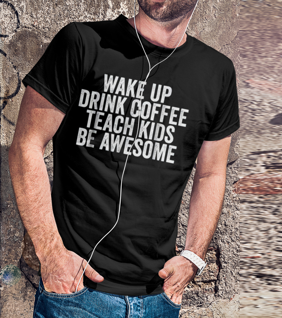 Wake Up Drink Coffee Teach Kids Be Awesome T-Shirt