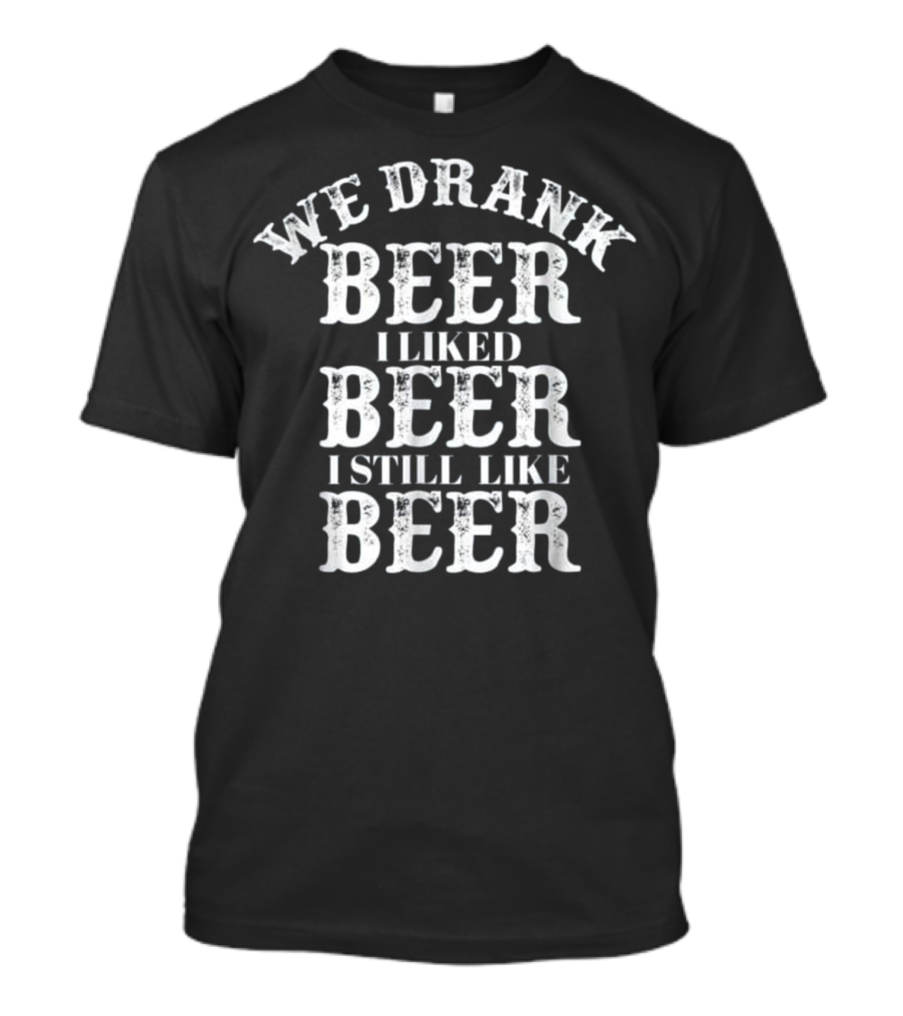 We Drank Beer I Liked Beer I Still Like Beer T-Shirt