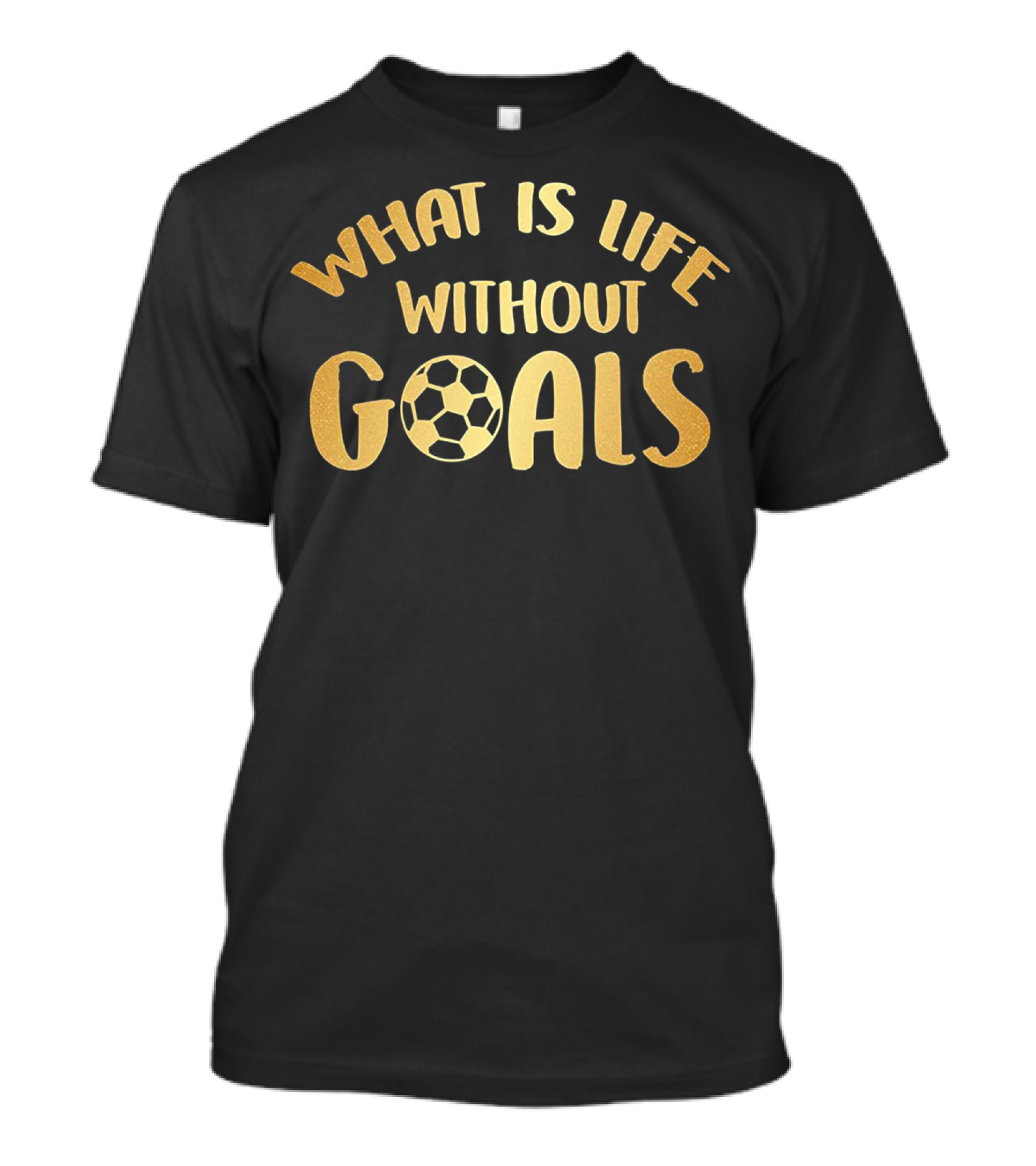What Is Life Without Goals Soccer Football Gold T-Shirt