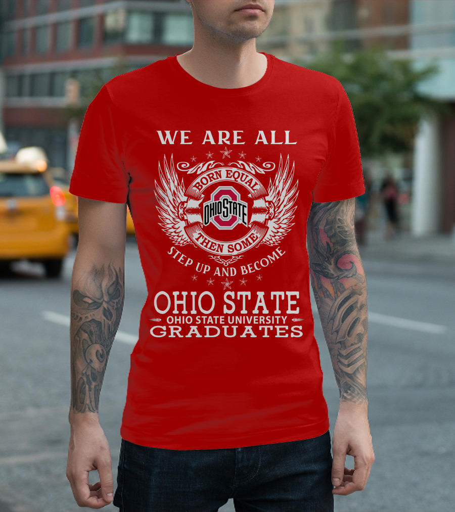 WE ARE ALL BORN EQUAL THEN SOME STEP UP AND BECOME OHIO STATE UNIVERSITY GRADUATES T-Shirt