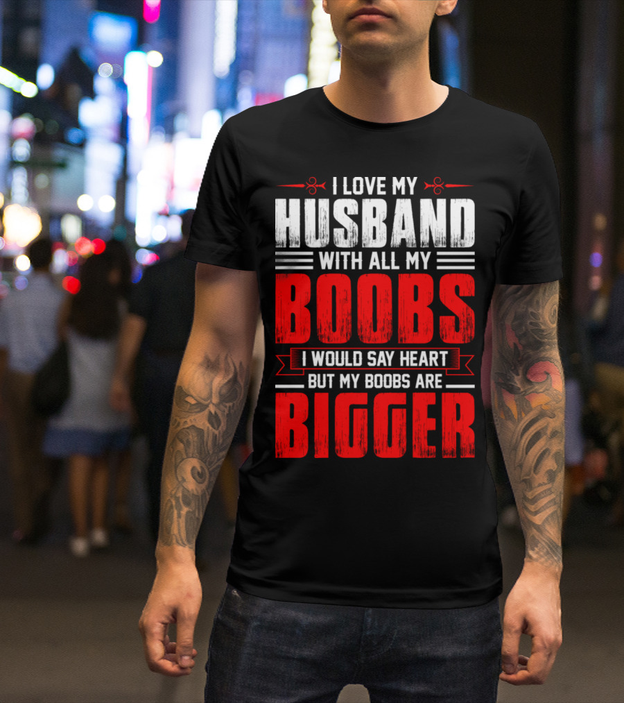 I Love My Husband With All My Boobs I Would Say Heart But My Boobs Are Bigger T-Shirt