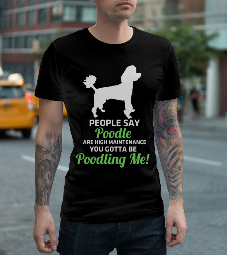 People Say Poodle Are High Maintenance You Gotta Be Poodling Me T-Shirt