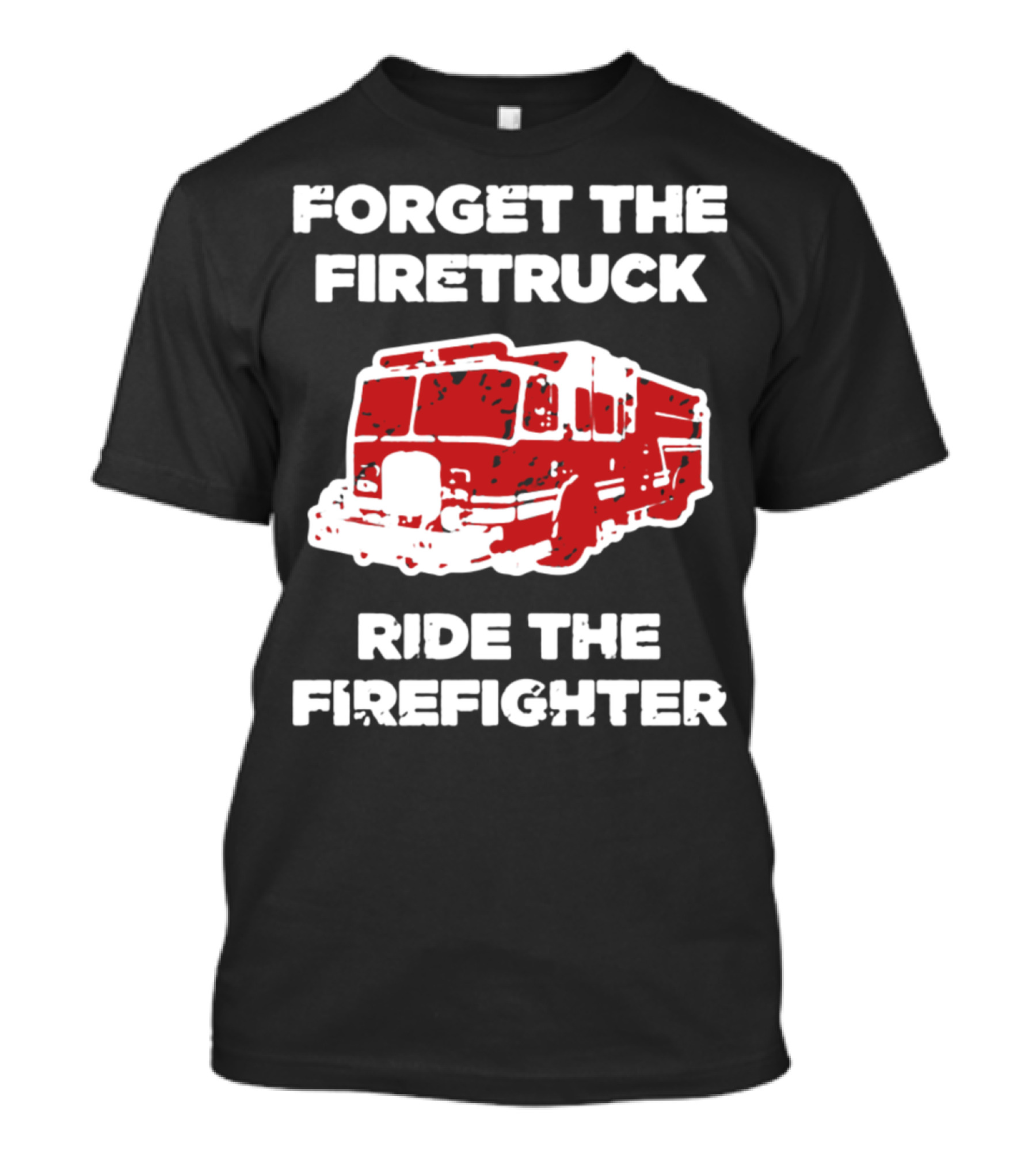 FORGET THE FIRETRUCK RIDE THE FIREFIGHTER T-Shirt