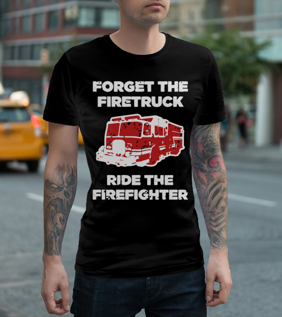 FORGET THE FIRETRUCK RIDE THE FIREFIGHTER T-Shirt
