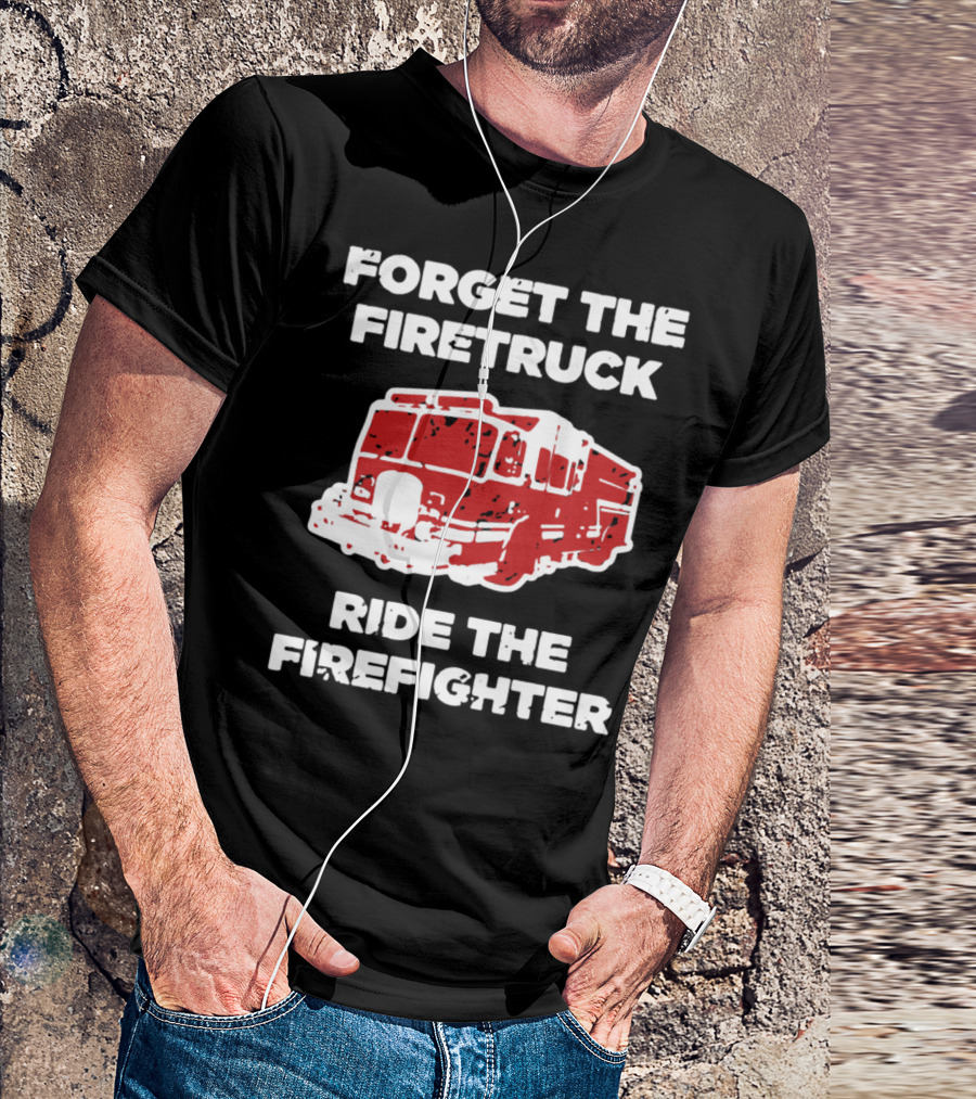 FORGET THE FIRETRUCK RIDE THE FIREFIGHTER T-Shirt