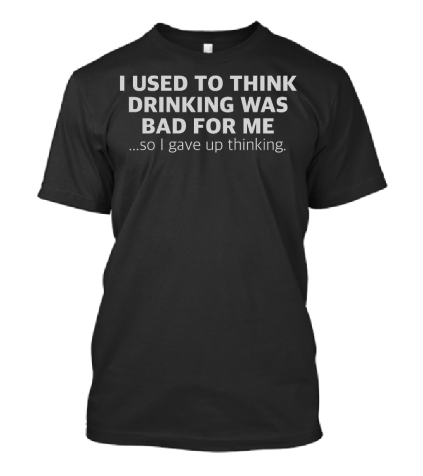 I Used To Think Drinking Was Bad For Me So I Gave Up Thinking T-Shirt