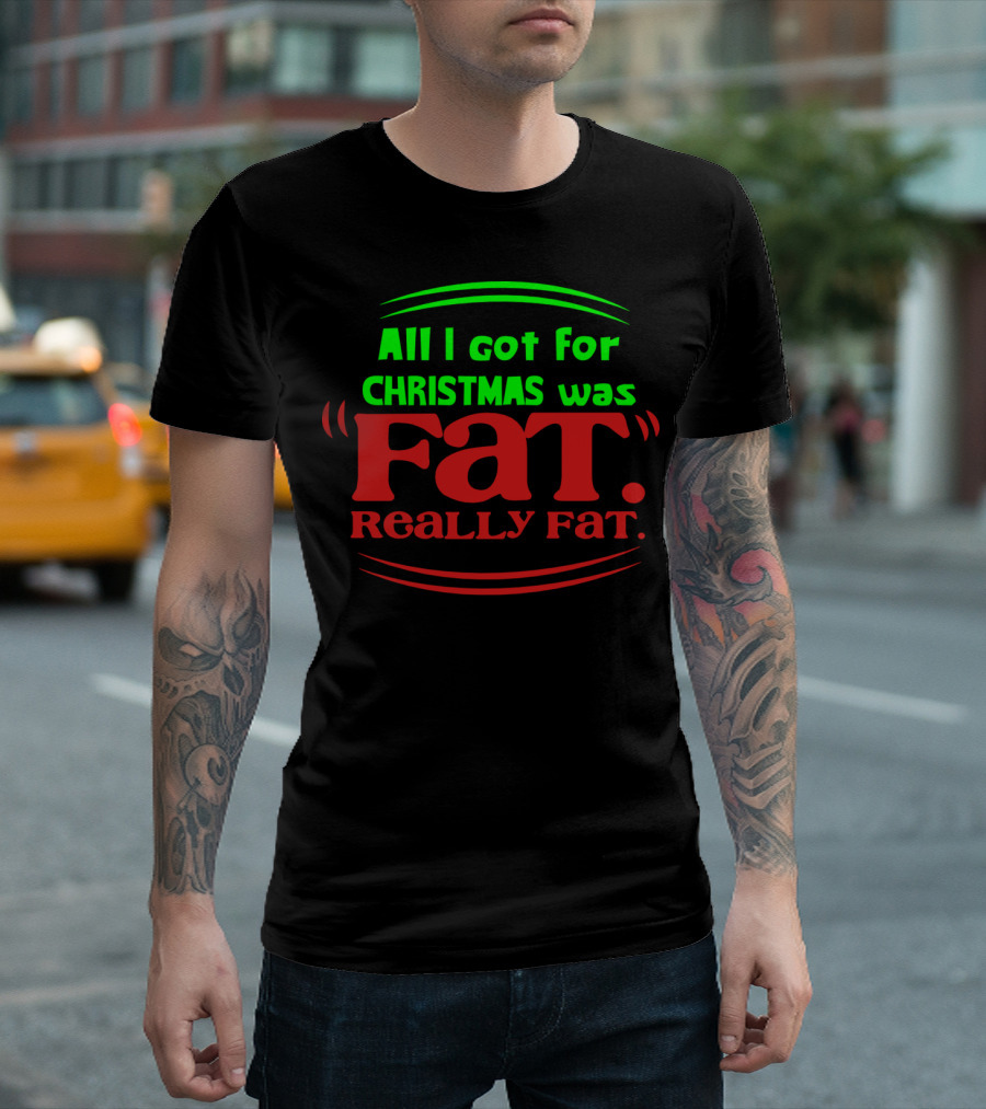 All I Got For Christmas Was Fat Really Fat Christmas Humor T-Shirt