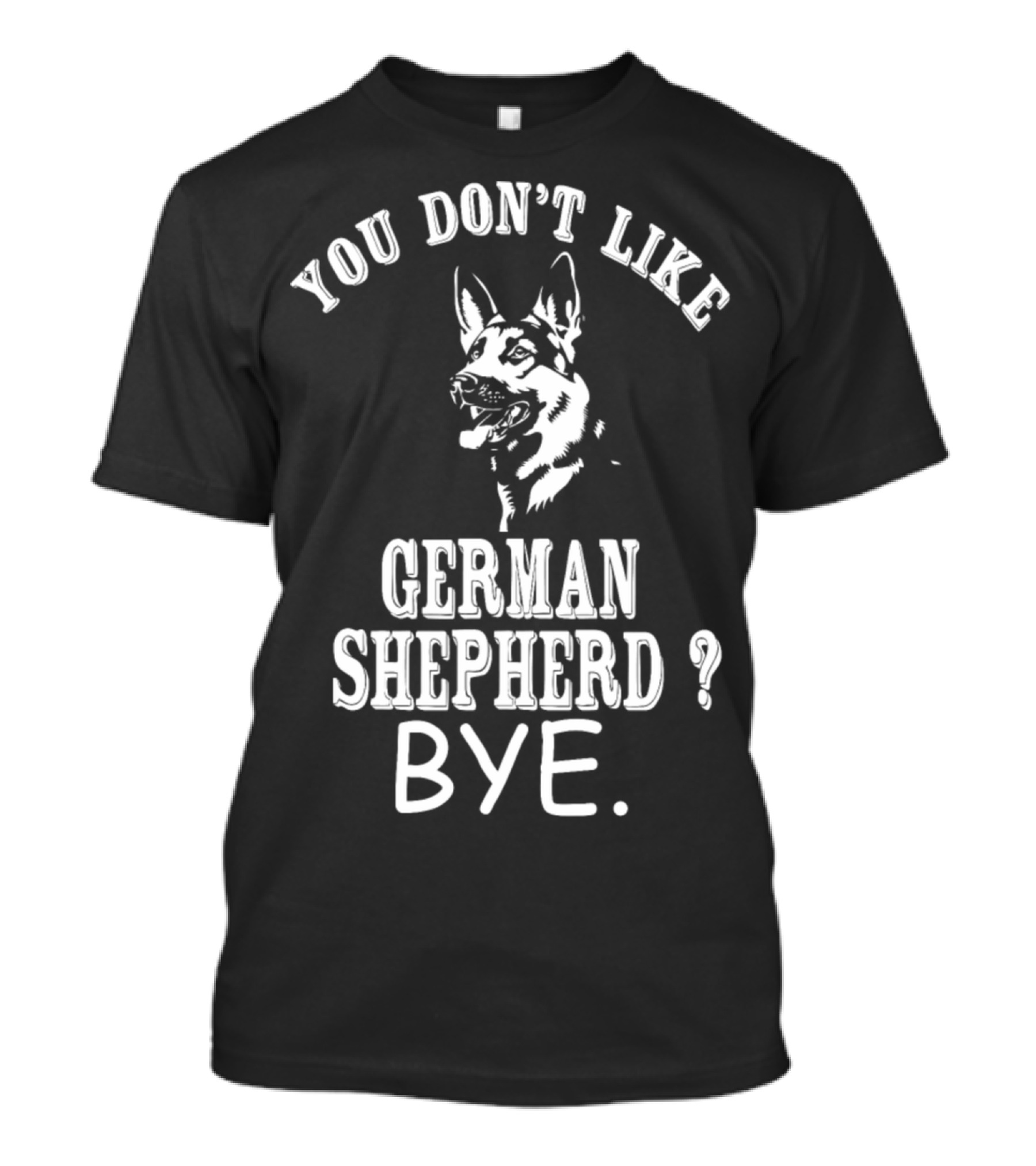 YOU DON'T LIKE GERMAN SHEPHERD? BYE T-Shirt