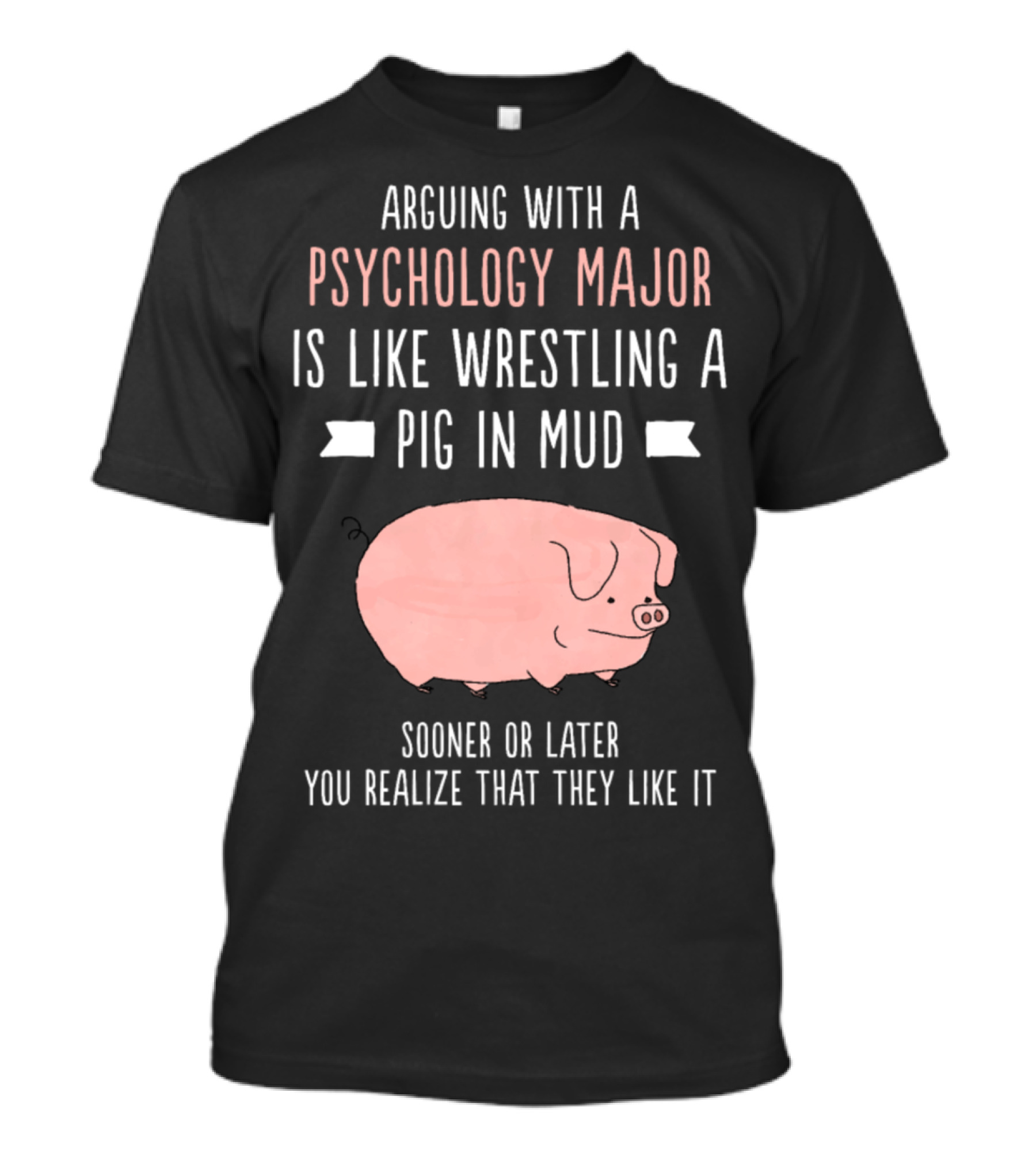 Arguing With Psychology Major Is Like Wrestling A Pig In Mud Sooner Or Later You Realize That They Like It T-Shirt