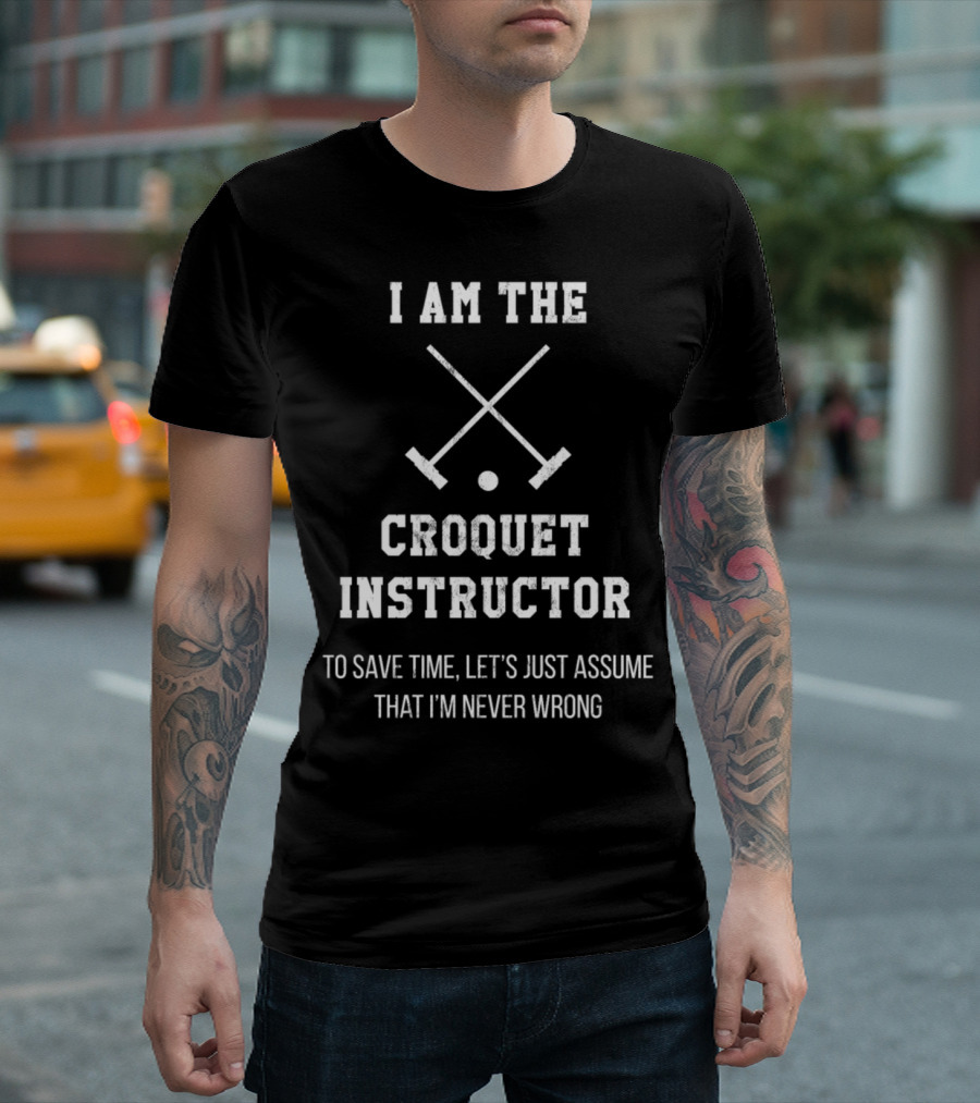 I Am The Croquet Instructor To Save Time Let's Just Assume That I'm Never Wrong T-Shirt