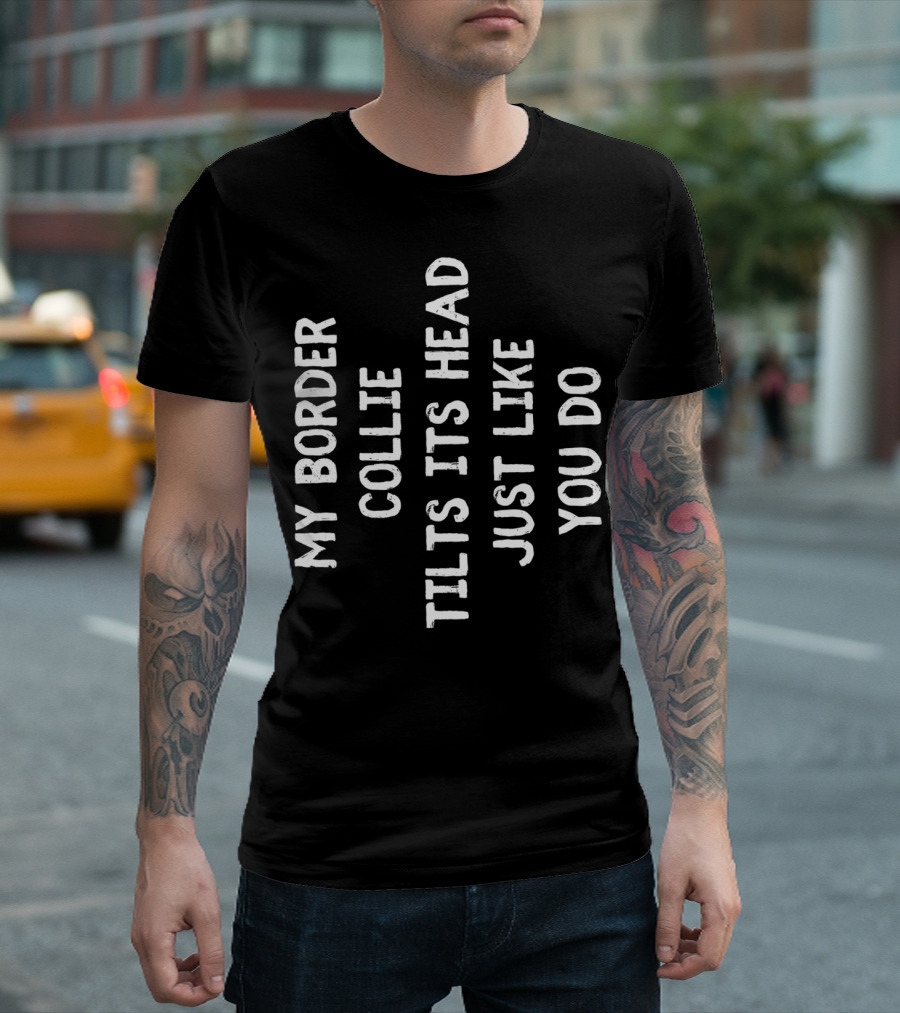 My Border Collie Tilts Its Head Just Like You Do T-Shirt