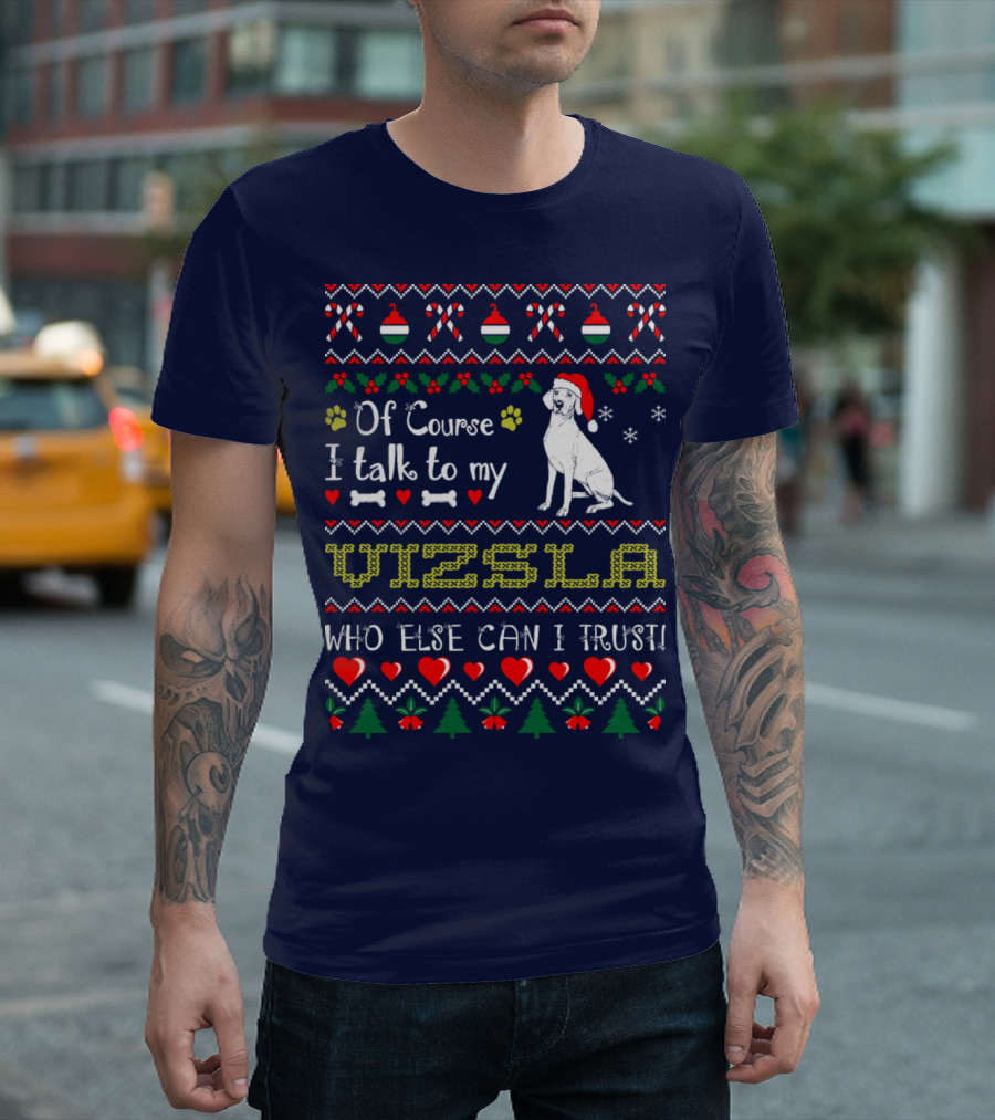 Of Course I Talk To My Vizsla Who Else Can I Trust Holiday T-Shirt