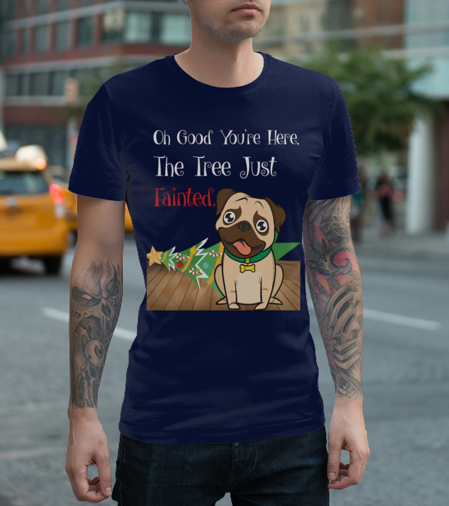 Oh Good You're Here The Tree Just Fainted Pug Christmas Humor T-Shirt