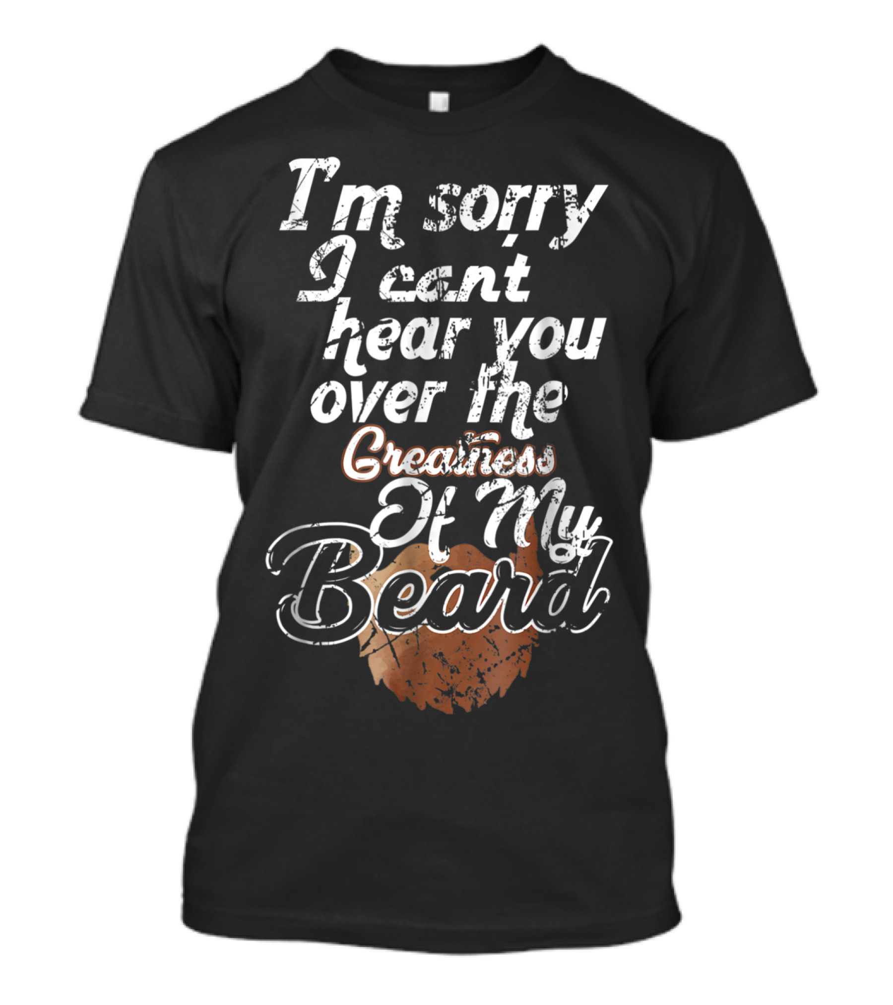 I'm Sorry I Can't Hear You Over The Greatness Of My Beard T-Shirt