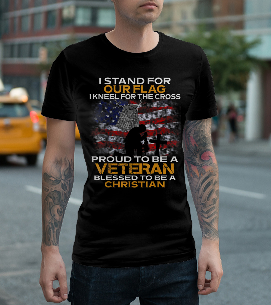 I Stand For Our Flag Kneel For The Cross Proud To Be A Veteran Blessed To Be A Christian T-Shirt
