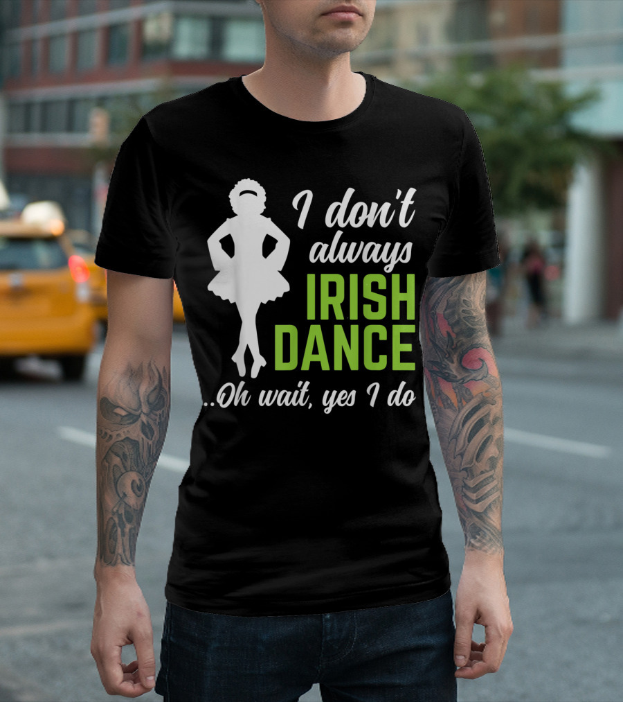 I Don't Always Irish Dance Oh Wait Yes I Do Funny St Patrick's T-Shirt