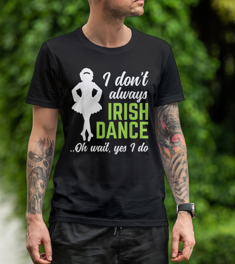 I Don't Always Irish Dance Oh Wait Yes I Do Funny St Patrick's T-Shirt