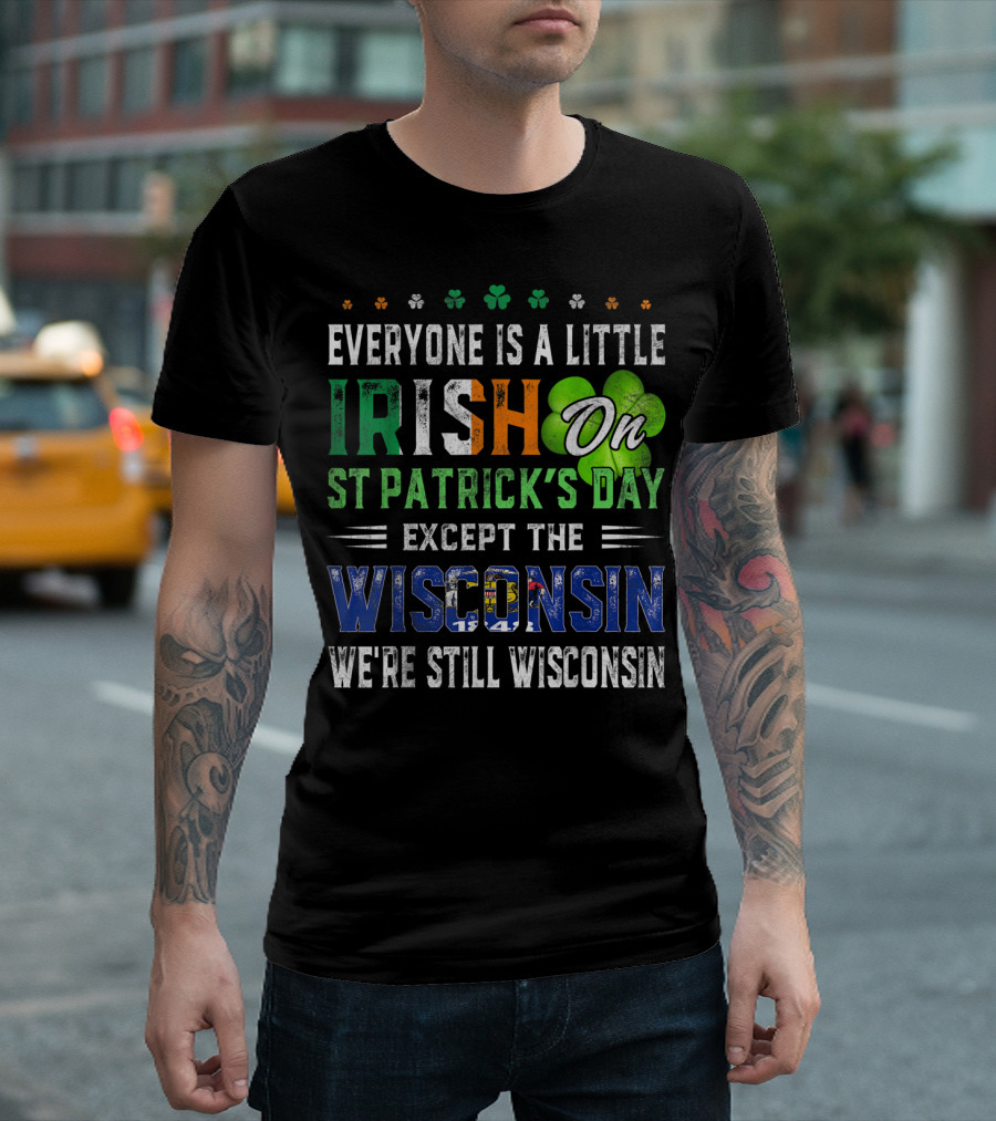 Everyone Is A Little Irish On St Patrick's Day Except The Wisconsin We're Still Wisconsin T-Shirt