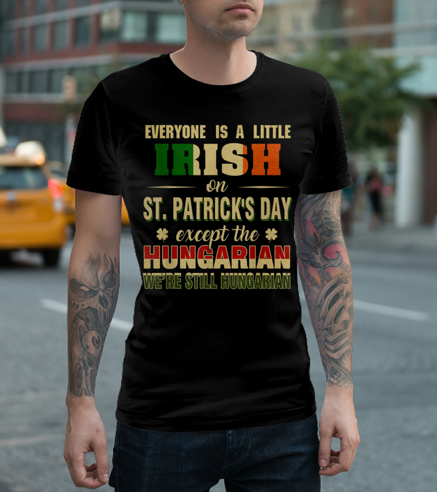 Everyone Is a Little Irish on St. Patrick's Day Except the Hungarian We're Still Hungarian T-Shirt