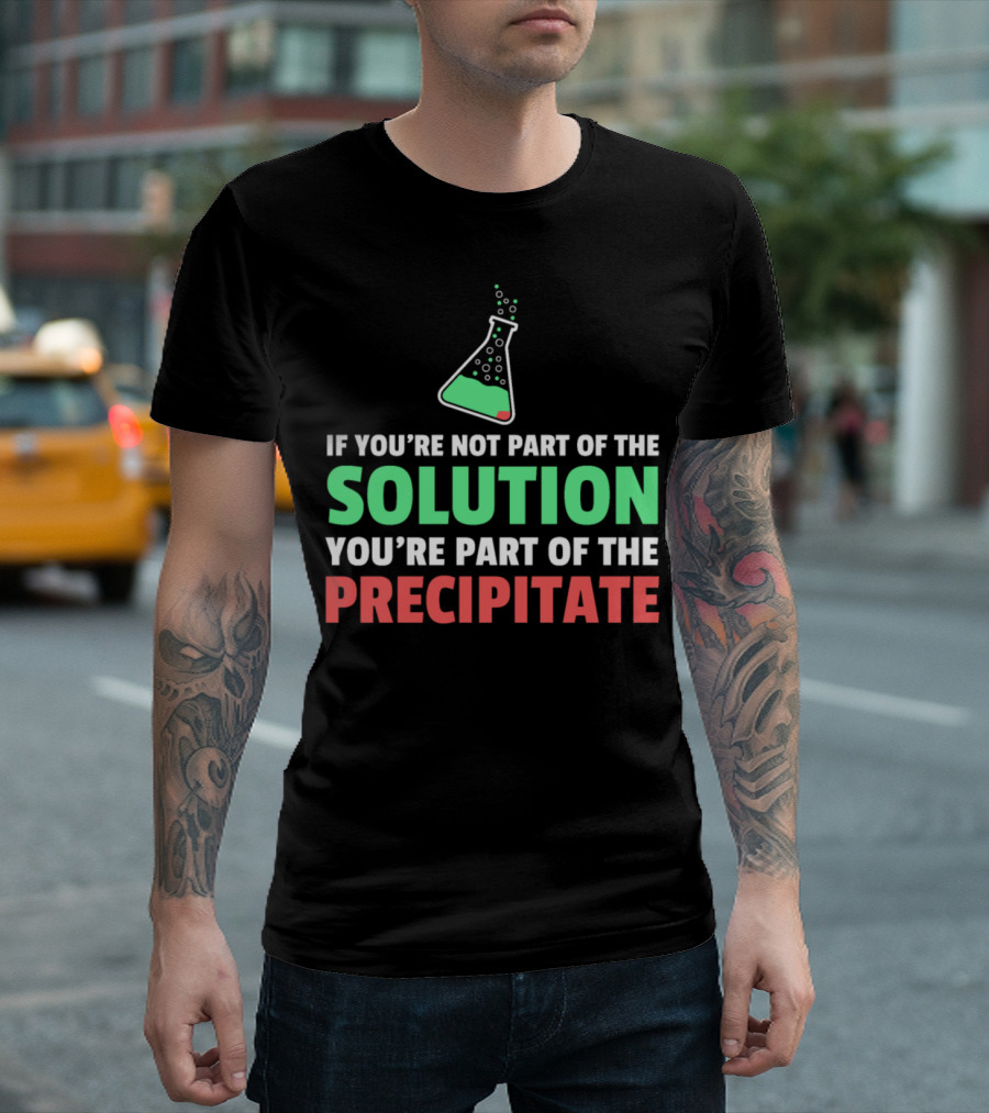 If You're Not Part of the Solution You're Part of the Precipitate T-Shirt