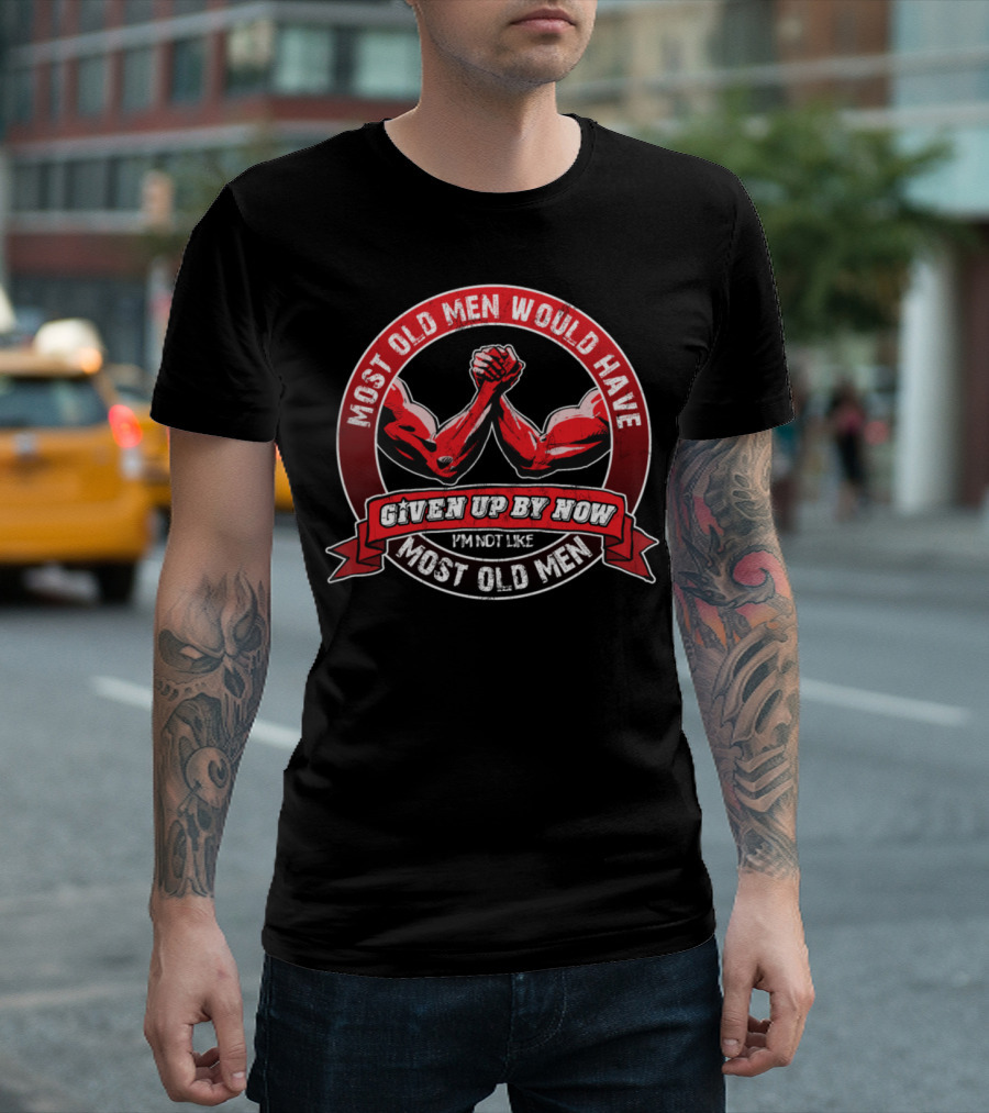 Most Old Men Would Have Given Up By Now I'm Not Like Most Old Men Arm Wrestling T-Shirt