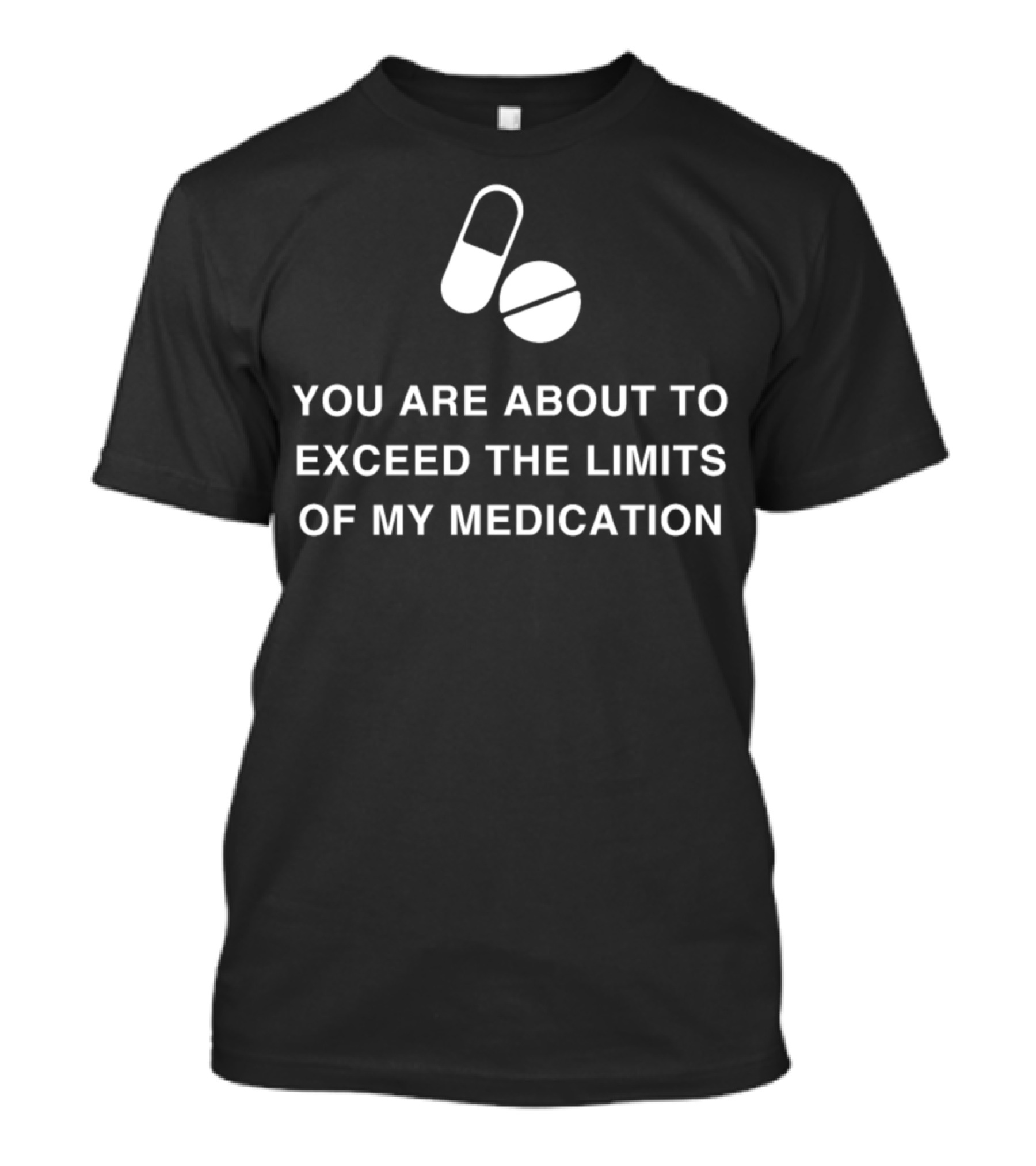 YOU ARE ABOUT TO EXCEED THE LIMITS OF MY MEDICATION T-Shirt