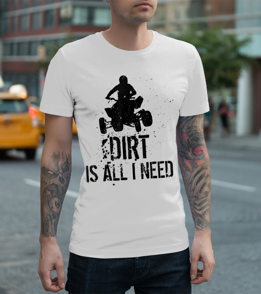 Dirt Is All I Need ATV Off Roading Adventure T-Shirt