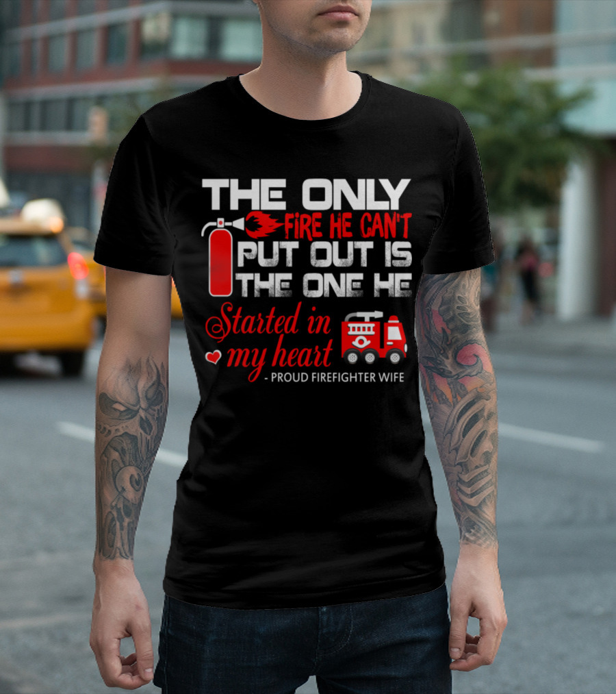 The Only Fire He Can't Put Out Is The One He Started In My Heart Proud Firefighter Wife T-Shirt