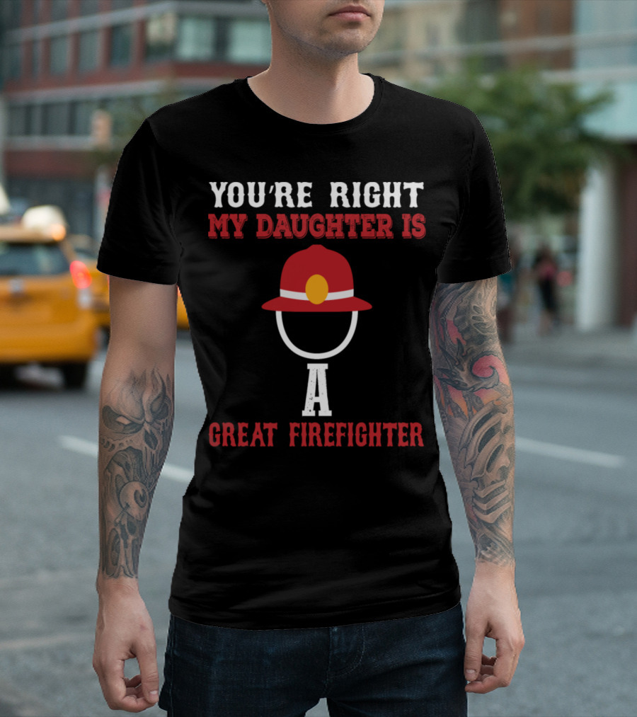 You're Right My Daughter Is A Great Firefighter T-Shirt