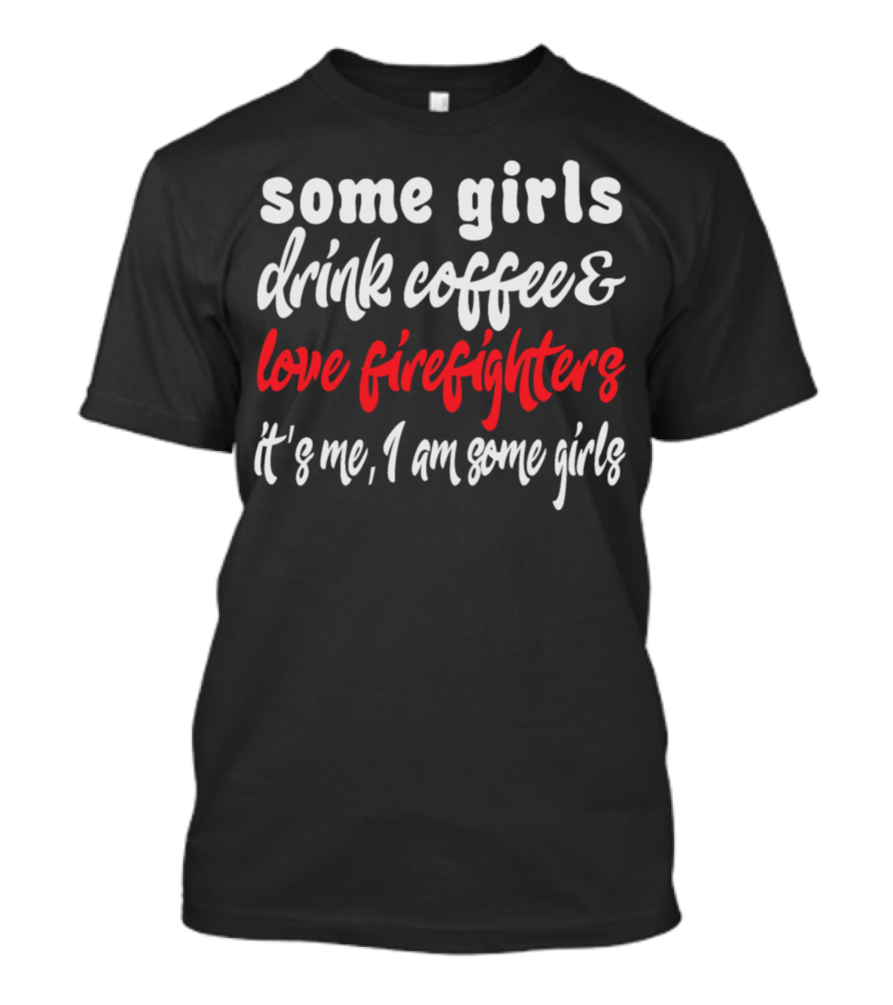 Some Girls Drink Coffee And Love Firefighters It's Me I Am Some Girls T-Shirt