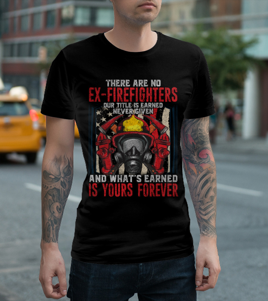 There Are No Ex-Firefighters Our Title Is Earned Never Given And What's Earned Is Yours Forever T-Shirt