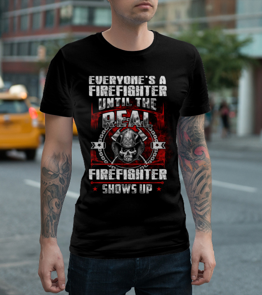 Everyone's A Firefighter Until The Real Firefighter Shows Up T-Shirt