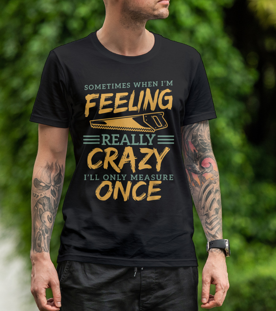 Sometimes When I'm Feeling Really Crazy I'll Only Measure Once Carpenter Woodworking Funny Dad Fathers T-Shirt