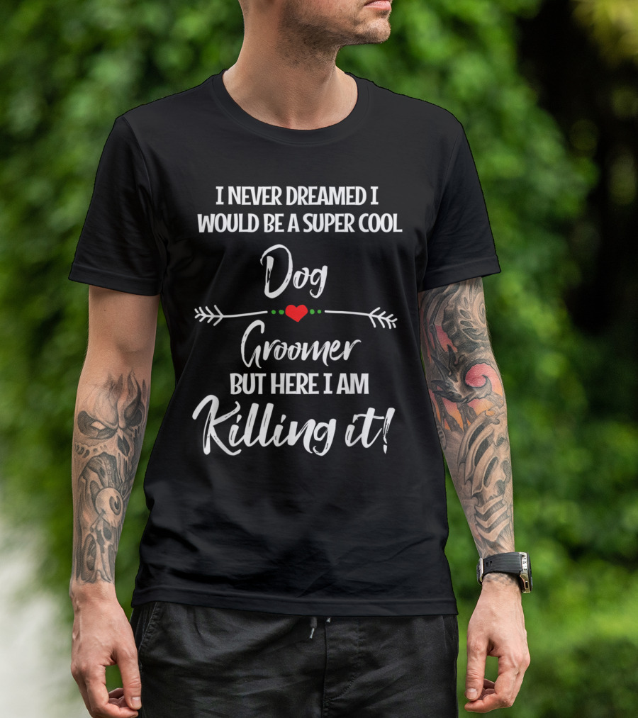 I Never Dreamed I Would Be A Super Cool Dog Groomer But Here I Am Killing It T-Shirt