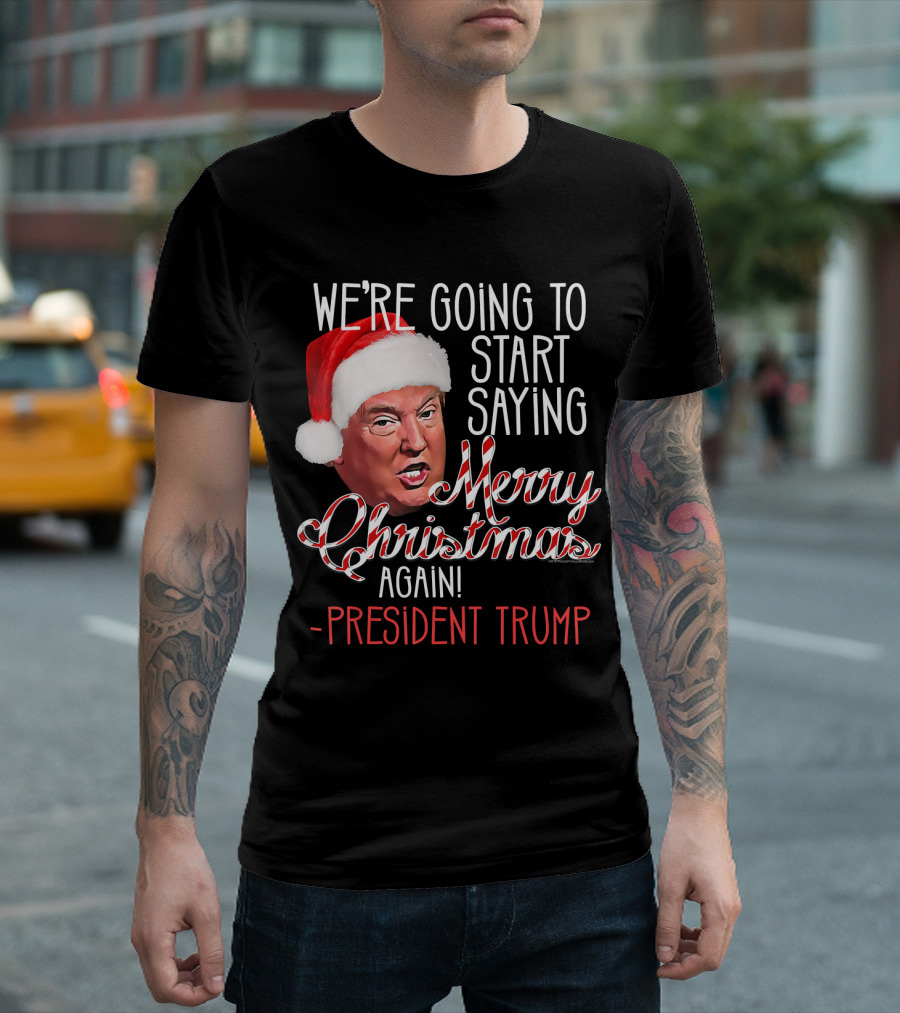 We're Going To Start Saying Merry Christmas Again President Trump T-Shirt