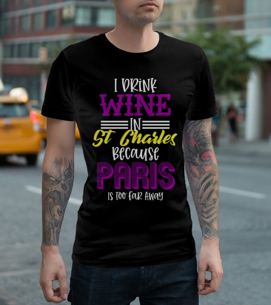 I Drink Wine in St Charles Because Paris Is Too Far Away T-Shirt