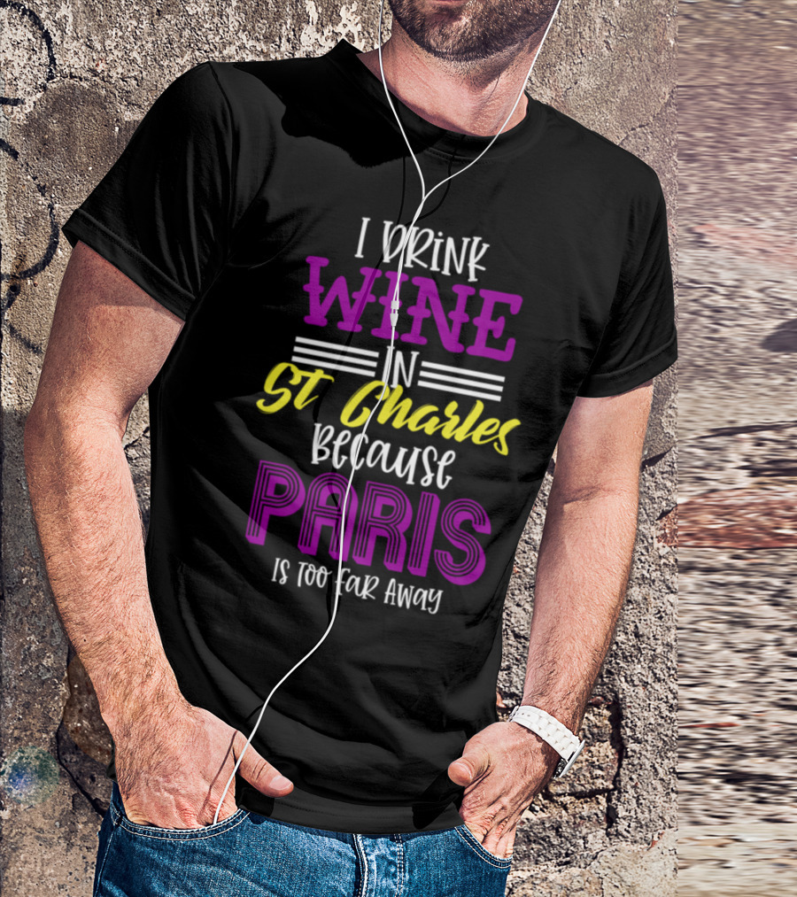 I Drink Wine In St Charles Because Paris Is Too Far Away T-Shirt