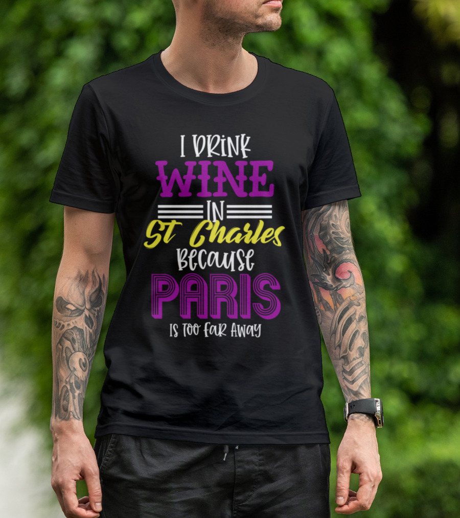 I Drink Wine In St Charles Because Paris Is Too Far Away T-Shirt